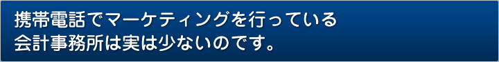 携帯電話でマーケティングを行っている会計事務所は実は少ないのです。