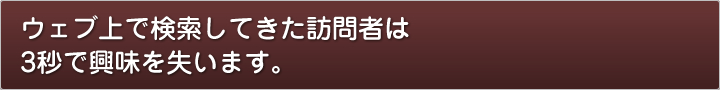 ウェブ上で検索してきた訪問者は3秒で興味を失います。