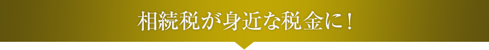 相続税が身近な税金に！