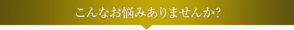 こんなお悩みありませんか？