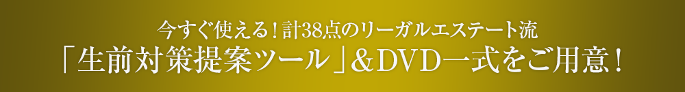 今すぐ使える！計38点のリーガルエステート流「生前対策提案ツール」&DVD一式をご用意！