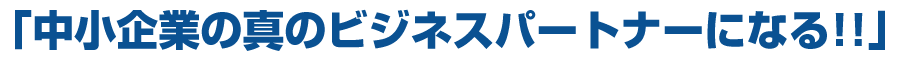 「中小企業の真のビジネスパートナーになる！！」