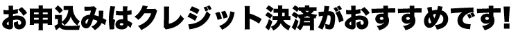 お申込みはクレジット決済がおすすめです！