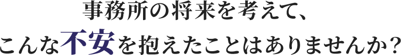 事務所の将来を考えて、こんな不安を抱えたことはありませんか？