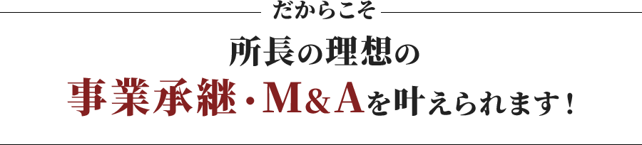 だからこそ 理想の事業承継・M&Aを叶えられます!