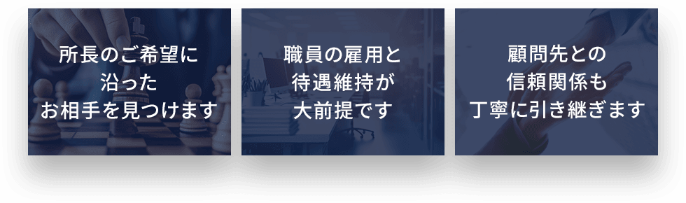 所長のご希望に沿ったお相手を見つけます 職員の雇用と待遇維持が大前提です 顧問先との信頼関係も丁寧に引継ぎます