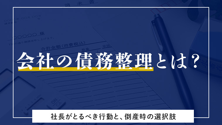 会社の債務整理とは？社長がとるべき行動と、倒産時の選択肢